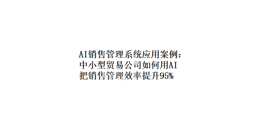 AI销售管理系统应用案例：中小型贸易公司如何用AI把销售管理效率提升95%