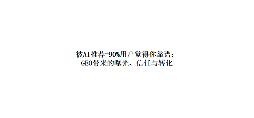 被AI推荐=90%用户觉得你靠谱：GEO带来的曝光、信任与转化